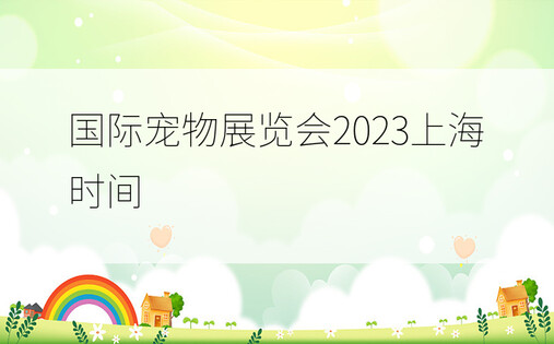 国际宠物展览会2023上海时间